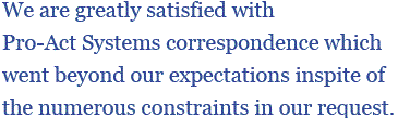 We are greatly satisfied with Pro-Act Systems correspondence which went beyond our expectations inspite of the numerous constraints in our request.